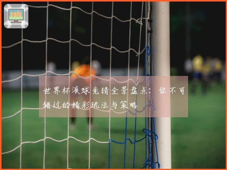 世界杯滚球竞猜全景盘点：你不可错过的精彩玩法与策略