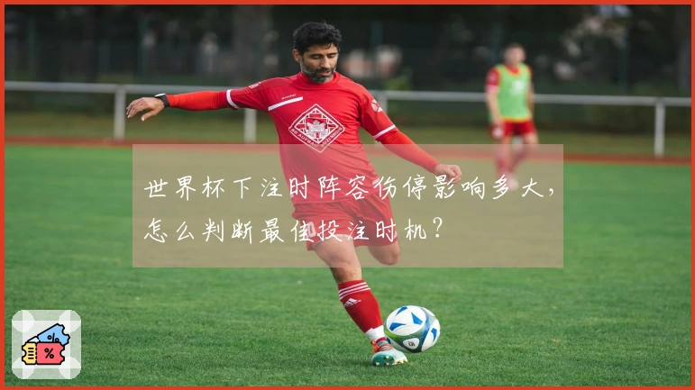 世界杯下注时阵容伤停影响多大，怎么判断最佳投注时机？