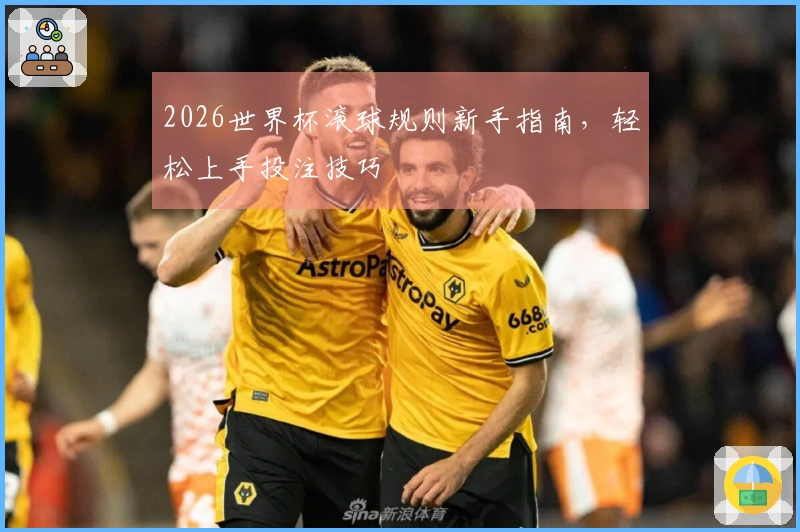 2026世界杯滚球规则新手指南，轻松上手投注技巧