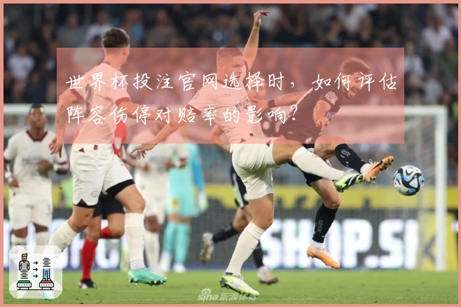 世界杯投注官网选择时，如何评估阵容伤停对赔率的影响？