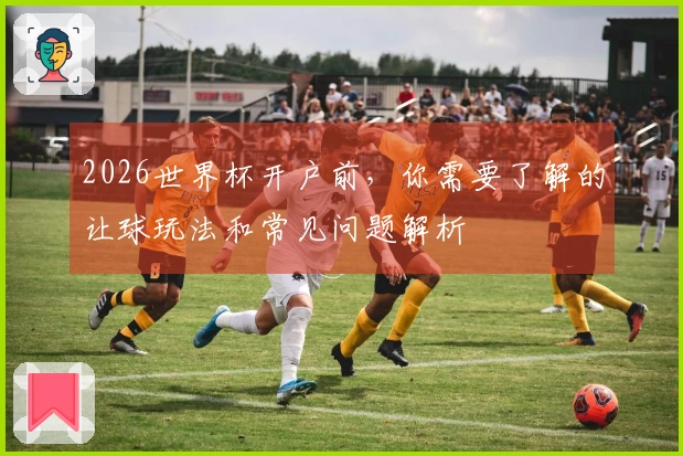 2026世界杯开户前,你需要了解的让球玩法和常见问题解析