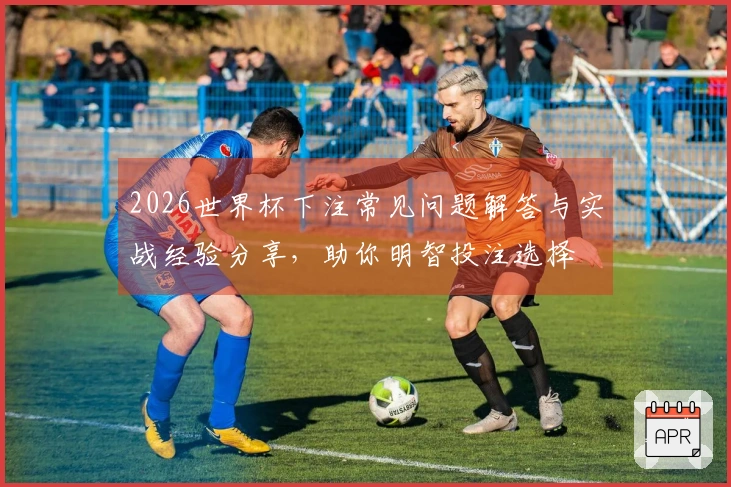 2026世界杯下注常见问题解答与实战经验分享，助你明智投注选择